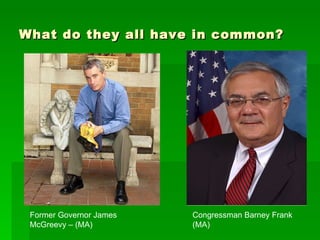 What do they all have in common? Former Governor James McGreevy – (MA) Congressman Barney Frank (MA) 