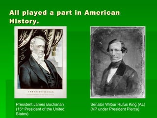 All played a part in American History. President James Buchanan (15 th  President of the United States) Senator Wilbur Rufus King (AL) (VP under President Pierce) 