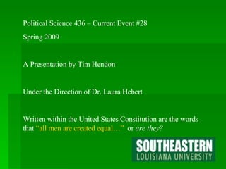 Political Science 436 – Current Event #28 Spring 2009 A Presentation by Tim Hendon Under the Direction of Dr. Laura Hebert Written within the United States Constitution are the words that  “all men are created equal…”   or  are they? 
