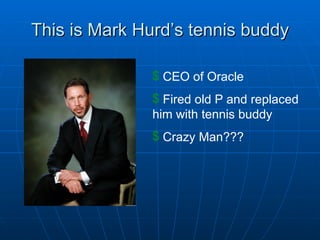 This is Mark Hurd’s tennis buddy CEO of Oracle Fired old P and replaced him with tennis buddy Crazy Man???