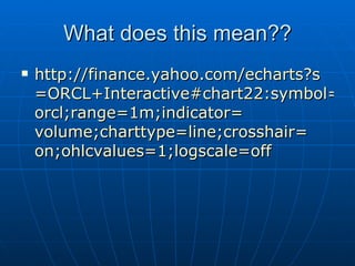 What does this mean?? http:// finance.yahoo.com/echarts?s =ORCL+Interactive#chart22:symbol= orcl;range =1m;indicator= volume;charttype = line;crosshair = on;ohlcvalues =1;logscale=off