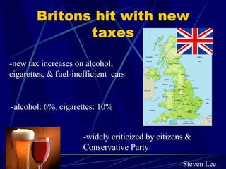Britons hit with new taxes -new tax increases on alcohol,  cigarettes, & fuel-inefficient  cars -alcohol: 6%, cigarettes: 10% -widely criticized by citizens & Conservative Party Steven Lee 