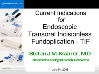 Current Indications  for Endoscopic  Transoral Incisionless  Fundoplication - TIF Stefan J.M. Kraemer, M.D . [email_address] July 24, 2008 