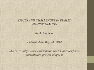 ISSUES AND CHALLENGES IN PUBLIC
ADMINISTRATION
By A. Lugtu Jr.
Published on May 24, 2014
SOURCE: https://www.slideshare.net/J2Gonzales/final-
presentation-project-alugtu-jr
 