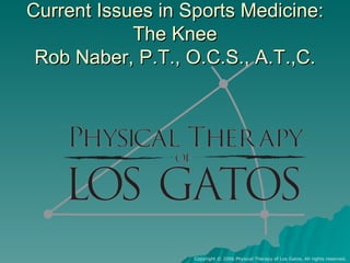 Current Issues in Sports Medicine: The Knee Rob Naber, P.T., O.C.S., A.T.,C. Copyright © 2006 Physical Therapy of Los Gatos. All rights reserved. 