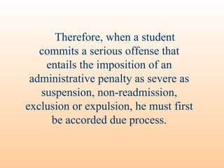Therefore, when a student commits a serious offense that entails the imposition of an administrative penalty as severe as suspension, non-readmission, exclusion or expulsion, he must first be accorded due process. 