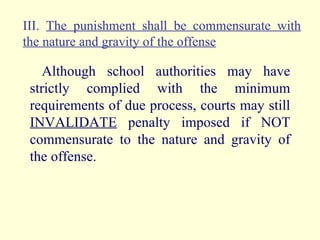 III.  The punishment shall be commensurate with the nature and gravity of the offense Although school authorities may have strictly complied with the minimum requirements of due process, courts may still  INVALIDATE  penalty imposed if NOT commensurate to the nature and gravity of the offense. 