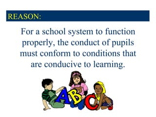 REASON: For a school system to function properly, the conduct of pupils must conform to conditions that are conducive to learning. 