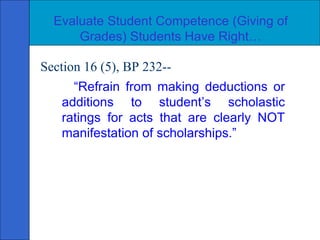 Evaluate Student Competence (Giving of Grades) Students Have Right… Section 16 (5), BP 232-- “ Refrain from making deductions or additions to student’s scholastic ratings for acts that are clearly NOT manifestation of scholarships.” 