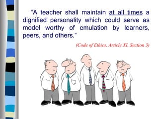 “ A teacher shall maintain  at all times  a dignified personality which could serve as model worthy of emulation by learners, peers, and others.” (Code of Ethics, Article XI, Section 3) 