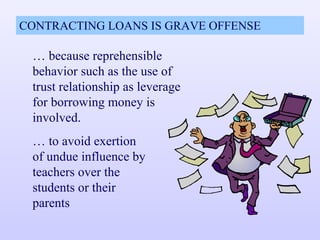 CONTRACTING LOANS IS GRAVE OFFENSE …  because reprehensible behavior such as the use of trust relationship as leverage for borrowing money is involved. …  to avoid exertion of undue influence by teachers over the students or their parents 