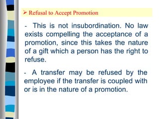 Refusal to Accept Promotion - This is not insubordination. No law exists compelling the acceptance of a promotion, since this takes the nature of a gift which a person has the right to refuse. - A transfer may be refused by the employee if the transfer is coupled with or is in the nature of a promotion. 