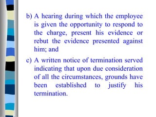b) A hearing during which the employee is given the opportunity to respond to the charge, present his evidence or rebut the evidence presented against him; and c) A written notice of termination served indicating that upon due consideration of all the circumstances, grounds have been established to justify his termination. 