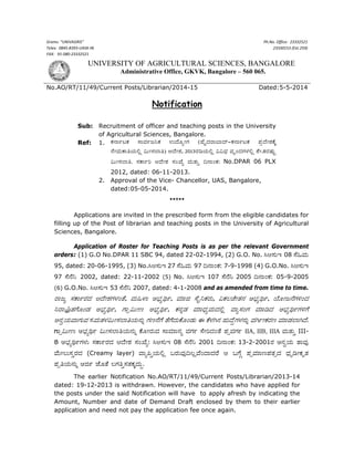 Grams: “UNIVAGRIS” 
Telex:  0845‐8393‐UASK‐IN 
FAX:   91‐080‐23332521 
  Ph.No. Office:  23332521 
23330153 (Ext.259) 
UNIVERSITY OF AGRICULTURAL SCIENCES, BANGALORE
Administrative Office, GKVK, Bangalore – 560 065. 
No.AO/RT/11/49/Current Posts/Librarian/2014-15 Dated:5-5-2014
Notification
 
 
 
 
 
 
 
***** 
Applications are invited in the prescribed form from the eligible candidates for
filling up of the Post of librarian and teaching posts in the University of Agricultural
Sciences, Bangalore.
Application of Roster for Teaching Posts is as per the relevant Government
orders: (1) G.O No.DPAR 11 SBC 94, dated 22-02-1994, (2) G.O. No. ›Bš®±C 08 šμŸî®±
95, dated: 20-06-1995, (3) No.›Bš®±C 27 šμŸî®± 97 vw¯ºN®: 7-9-1998 (4) G.O.No. ›Bš®±C
97 šμwμx 2002, dated: 22-11-2002 (5) No. ›Bš®±C 107 šμwμx 2005 vw¯ºN®: 05-9-2005
(6) G.O.No. ›Bš®±C 53 šμwμx 2007, dated: 4-1-2008 and as amended from time to time.
Š¯cã š®N¯ÁŠ®u® Buμ°ý®S®¡®ºqμ, î®±Ÿ¡¯ A„Â®ãtÁ, î®¾¯d šμ¶xN®Š®±, ïN®©Xμ°q®w® A„Â®ãtÁ, ‡μ²°cwμS®¢ºu®
xŠ¯§q®Sμ²ºl® A„Â®ãtÁ, S¯äï±°o A„Â®ãtÁ, N®w®Ýl® î®¾¯uÂ®ãî®±u®ªå î¯ãš®ºS® î®¾¯mu® A„Â®ãtÁS®¢Sμ
Aw®æ‡®±î¯S®±î® š®î®±q®¡®ï±°š®Œ¯r‡®±w®±Ý S®owμSμ qμSμu®±Nμ²ºl®± D Nμ¡®Tw® œ®±uμÛS®¡®w®±Ý î®TÁ°N®Š®o î®¾¯l®Œ¯Tuμ.
S¯äï±°o A„Â®ãtÁ ï±°š®Œ¯r‡®±w®±Ý Nμ²°Š®±î® š¯î®¾¯w®ã î®S®Á šμ°‹u®ºqμ y®äî®S®Á IIA, IIB, IIIA î®±q®±Ù III-
B A„Â®ãtÁS®¡®± š®N¯ÁŠ®u® Buμ°ý® š®ºPμã: ›Bš®±C 08 šμwμx 2001 vw¯ºN®: 13-2-2001Š® Aw®æ‡®± q¯î®¼
îμ±°©±š®ÙŠ®u® (Creamy layer) î¯ãzÙ‡®±ªå …Š®±î®¼v©åîμºu¯u®Šμ B …SμÌ y®äî®¾¯oy®q®äu® uÂ®³m°N®³q®
y®är‡®±w®±Ý AdÁ bμ²qμ ©S®rÙš®q®N®Êu®±Û.
The earlier Notification No.AO/RT/11/49/Current Posts/Librarian/2013-14
dated: 19-12-2013 is withdrawn. However, the candidates who have applied for
the posts under the said Notification will have to apply afresh by indicating the
Amount, Number and date of Demand Draft enclosed by them to their earlier
application and need not pay the application fee once again.
Sub: Recruitment of officer and teaching posts in the University
of Agricultural Sciences, Bangalore.
Ref: 1. PÀ£ÁðlPÀ ¸ÁªÀðd¤PÀ GzÉÆåÃUÀ (ºÉÊzÀgÁ¨Ázï-PÀ£ÁðlPÀ ¥ÀæzÉÃ±ÀPÉÌ
£ÉÃªÀÄPÁwAiÀÄ°è «ÄÃ¸À¯Áw) DzÉÃ±À, 2013gÀrAiÀÄ°è ««zsÀ ªÀÈAzÀUÀ¼À°è ±ÉÃ.8gÀμÀÄÖ
«ÄÃ¸À¯Áw. ¸ÀPÁðj DzÉÃ±À ¸ÀASÉå ªÀÄvÀÄÛ ¢£ÁAPÀ: No.DPAR 06 PLX
2012, dated: 06-11-2013.
2. Approval of the Vice- Chancellor, UAS, Bangalore,
dated:05-05-2014.
 
