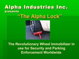 1
Alpha Industries Inc. presents
“The Alpha Lock”
The Revolutionary Wheel Immobilizer in
use for Security and Parking
Enforcement Worldwide.
 