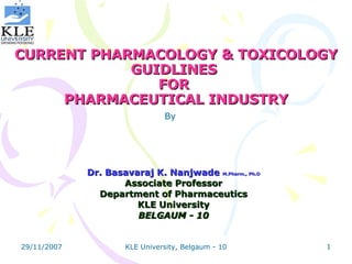 CURRENT PHARMACOLOGY & TOXICOLOGY GUIDLINES  FOR  PHARMACEUTICAL INDUSTRY Dr. Basavaraj K. Nanjwade  M.Pharm., Ph.D Associate Professor Department of Pharmaceutics KLE University BELGAUM - 10 By 
