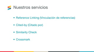 Nuestros servicios
• Reference Linking (Vinculación de referencias)
• Cited-by (Citado por)
• Similarity Check
• Crossmark
 