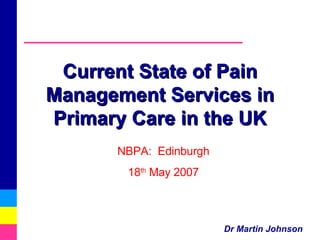 Current State of Pain Management Services in Primary Care in the UK NBPA:  Edinburgh 18 th  May 2007 