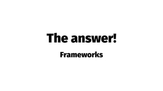 The answer!
Frameworks
 