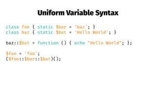 Uniform Variable Syntax
class foo { static $bar = 'baz'; }
class baz { static $bat = 'Hello World'; }
baz::$bat = function () { echo "Hello World"; };
$foo = 'foo';
($foo::$bar::$bat)();
 