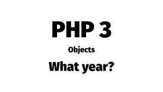 PHP 3
Objects
What year?
 
