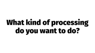 What kind of processing
do you want to do?
 