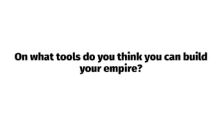 On what tools do you think you can build
your empire?
 