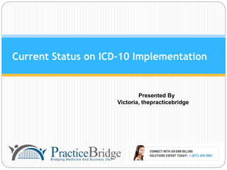 Current Status on ICD-10 Implementation
Presented By
Victoria, thepracticebridge
 