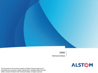 GRID
Technical Institute
This document is the exclusive property of Alstom Grid and shall not be
transmitted by any means, copied, reproduced or modified without the prior
written consent of Alstom Grid Technical Institute. All rights reserved.
 