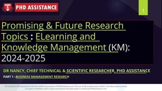 Promising & Future Research
Topics : ELearning and
Knowledge Management (KM):
2024-2025
DR NANCY, CHIEF TECHNICAL & SCIENTIFIC RESEARCHER, PHD ASSISTANCE
PART 1 –BUSINESS MANAGEMENT RESEARCH
1
 