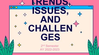 TRENDS,
ISSUES,
AND
CHALLEN
GES
2nd Semester
AY 2022-2023
 
