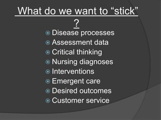 What do we want to “stick”
?
 Disease processes
 Assessment data
 Critical thinking
 Nursing diagnoses
 Interventions
 Emergent care
 Desired outcomes
 Customer service
 
