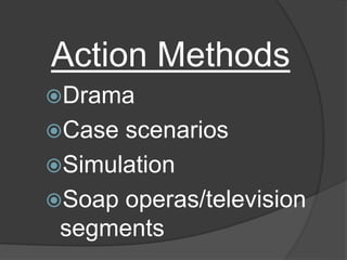 Action Methods
Drama
Case scenarios
Simulation
Soap operas/television
segments
 