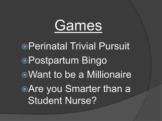 Games
Perinatal Trivial Pursuit
Postpartum Bingo
Want to be a Millionaire
Are you Smarter than a
Student Nurse?
 