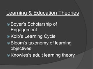 Learning & Education Theories
 Boyer’s Scholarship of
Engagement
 Kolb’s Learning Cycle
 Bloom’s taxonomy of learning
objectives
 Knowles’s adult learning theory
 
