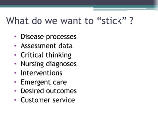 What do we want to “stick” ?
• Disease processes
• Assessment data
• Critical thinking
• Nursing diagnoses
• Interventions
• Emergent care
• Desired outcomes
• Customer service
 