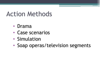 Action Methods
• Drama
• Case scenarios
• Simulation
• Soap operas/television segments
 