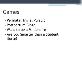 Games
• Perinatal Trivial Pursuit
• Postpartum Bingo
• Want to be a Millionaire
• Are you Smarter than a Student
Nurse?
 