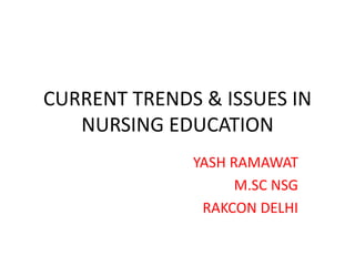 CURRENT TRENDS & ISSUES IN
NURSING EDUCATION
YASH RAMAWAT
M.SC NSG
RAKCON DELHI
 