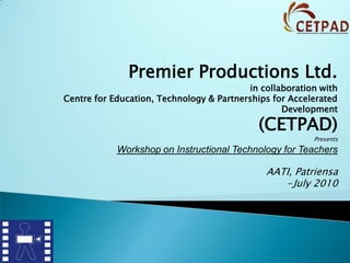 Premier Productions Ltd.  in collaboration with  Centre for Education, Technology & Partnerships for Accelerated  Development  (CETPAD) Presents Workshop on Instructional Technology for Teachers AATI, Patriensa ,[object Object],[object Object]