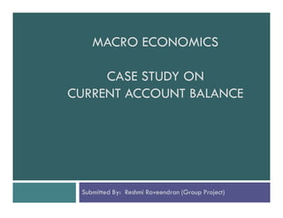 MACRO ECONOMICS
CASE STUDY ON
CURRENT ACCOUNT BALANCE

Submitted By: Reshmi Raveendran (Group Project)

 