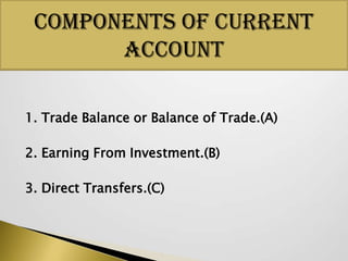Components Of Current
Account
1. Trade Balance or Balance of Trade.(A)

2. Earning From Investment.(B)
3. Direct Transfers.(C)

 