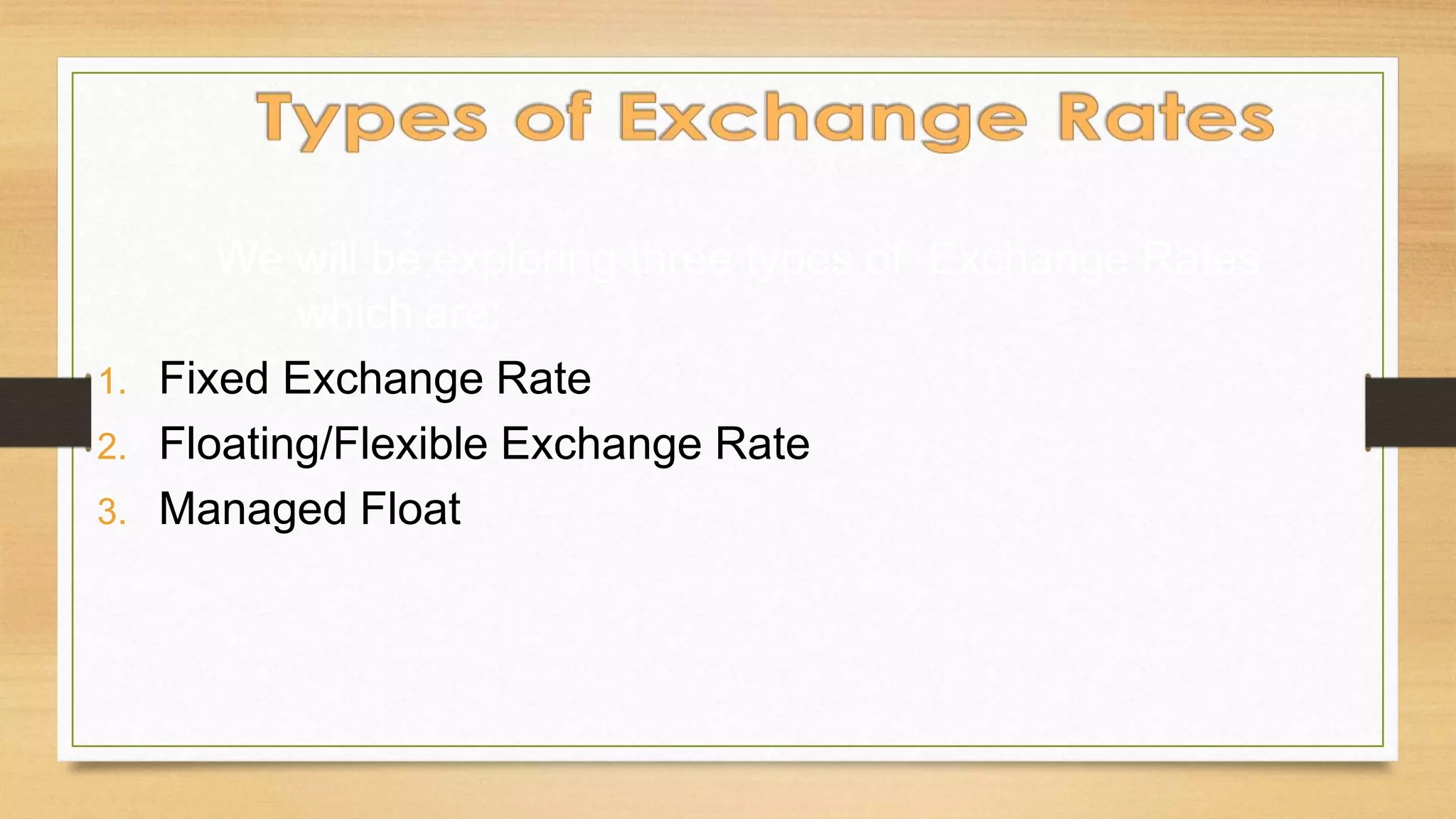 We will be exploring three types of Exchange Rates
which are:
1. Fixed Exchange Rate
2. Floating/Flexible Exchange Rate
3. Managed Float
 