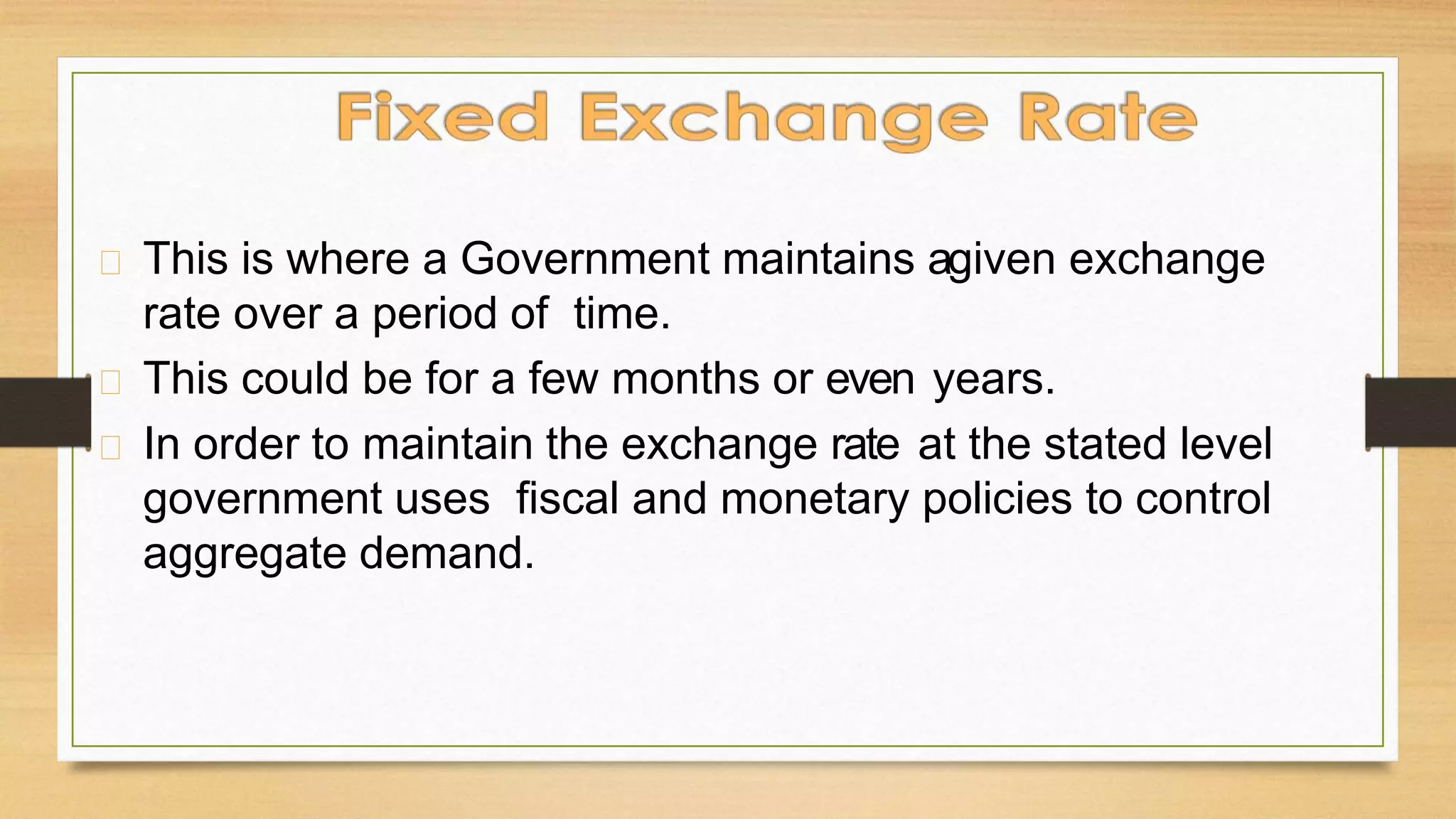 This is where a Government maintains agiven exchange
rate over a period of time.
This could be for a few months or even years.
In order to maintain the exchange rate at the stated level
government uses fiscal and monetary policies to control
aggregate demand.
 