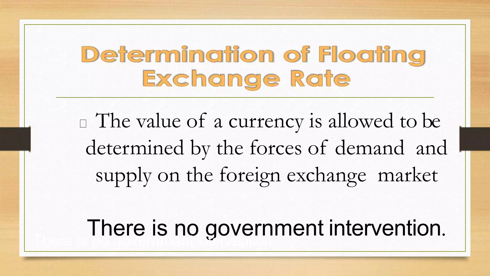 The value of a currency is allowed to be
determined by the forces of demand and
supply on the foreign exchange market
There is no government intervention.
There is no government intervention.
 