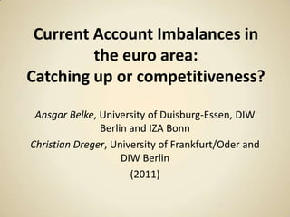 Current Account Imbalances in
the euro area:
Catching up or competitiveness?
Ansgar Belke, University of Duisburg-Essen, DIW
Berlin and IZA Bonn
Christian Dreger, University of Frankfurt/Oder and
DIW Berlin
(2011)

 