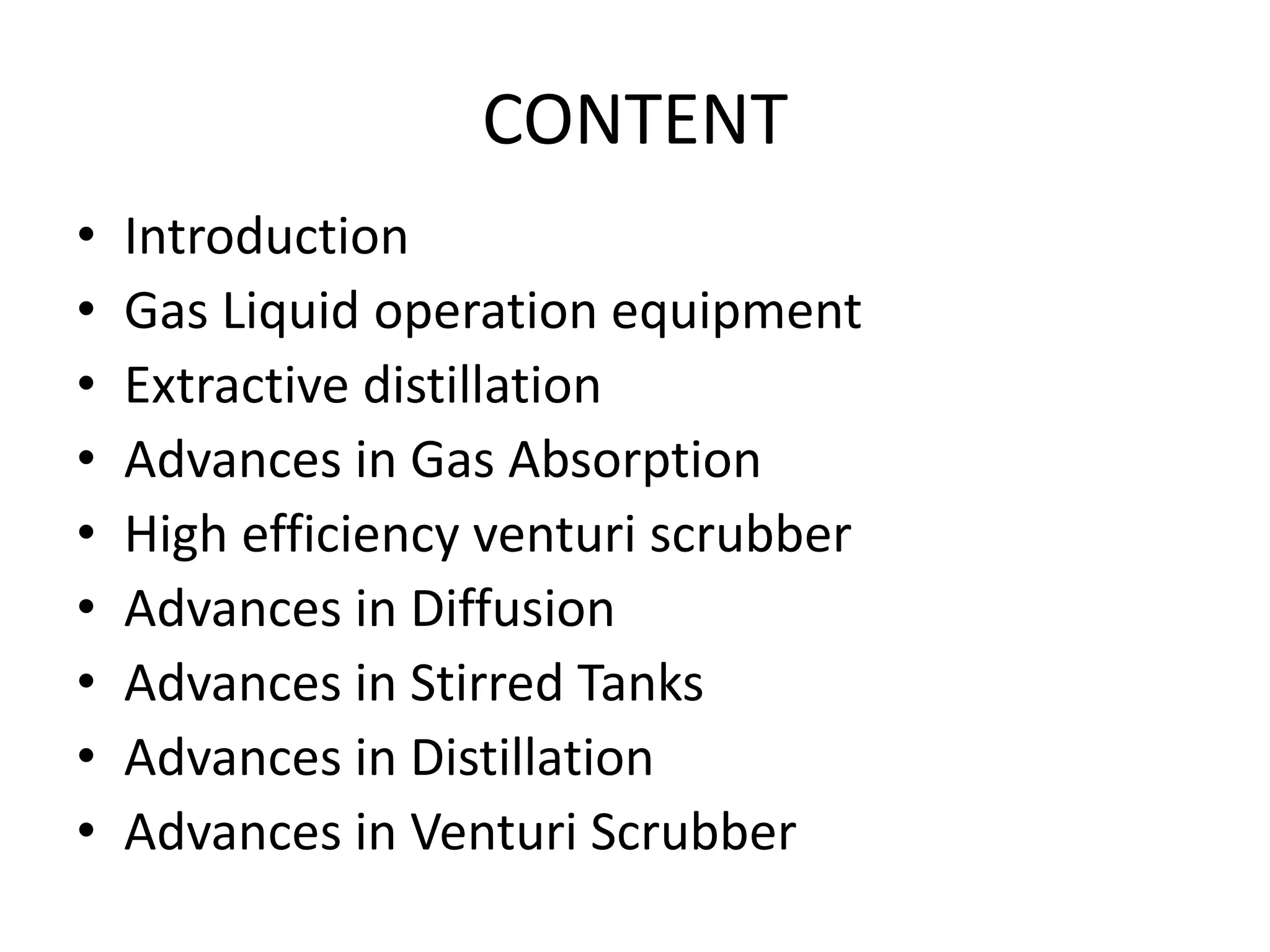CONTENT
• Introduction
• Gas Liquid operation equipment
• Extractive distillation
• Advances in Gas Absorption
• High efficiency venturi scrubber
• Advances in Diffusion
• Advances in Stirred Tanks
• Advances in Distillation
• Advances in Venturi Scrubber
 