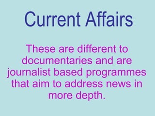 Current Affairs
    These are different to
   documentaries and are
journalist based programmes
 that aim to address news in
         more depth.
 