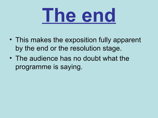The end
• This makes the exposition fully apparent
  by the end or the resolution stage.
• The audience has no doubt what the
  programme is saying.
 