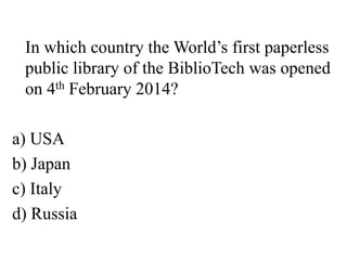 In which country the World’s first paperless
public library of the BiblioTech was opened
on 4th February 2014?
a) USA
b) Japan
c) Italy
d) Russia
 